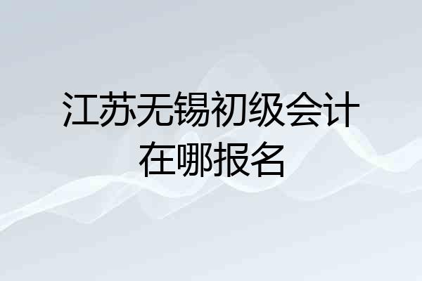 江苏无锡初级会计在哪报名