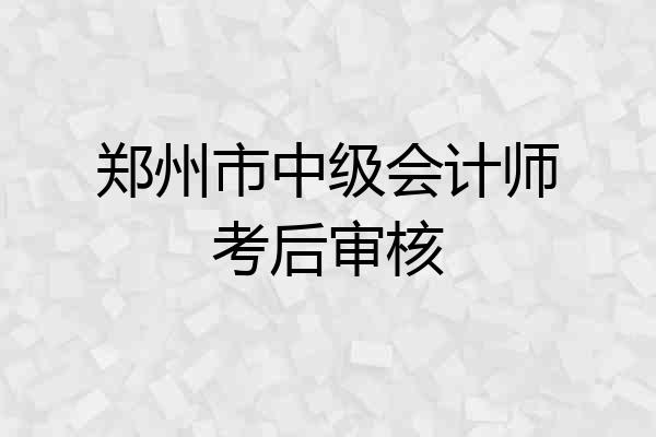 郑州市中级会计师考后审核