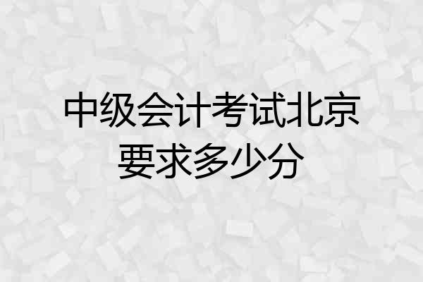 中级会计考试北京要求多少分