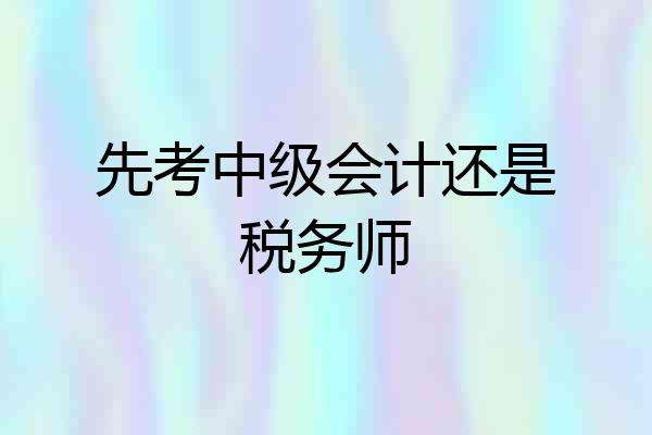先考中级会计还是税务师