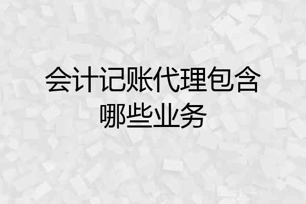 会计记账代理包含哪些业务