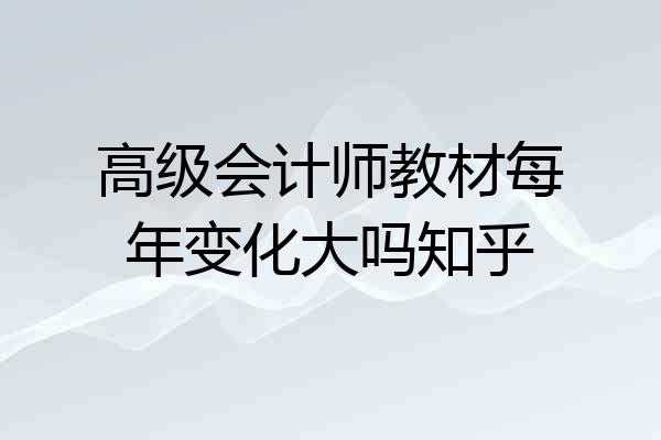 高级会计师教材每年变化大吗知乎