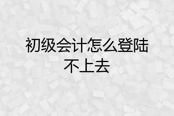 初级会计怎么登陆不上去