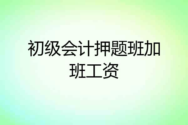 初级会计押题班加班工资