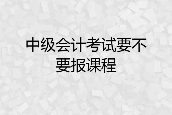 中级会计考试要不要报课程