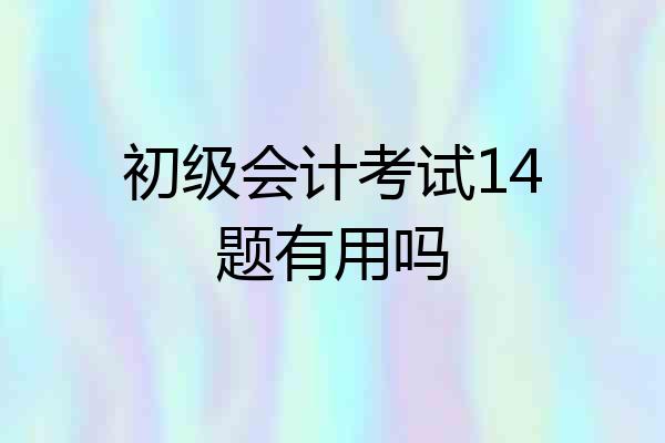 初级会计考试14题有用吗