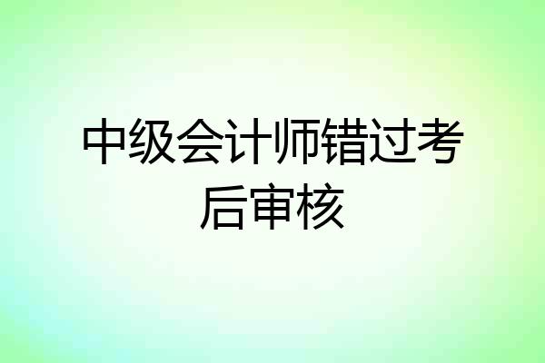 中级会计师错过考后审核