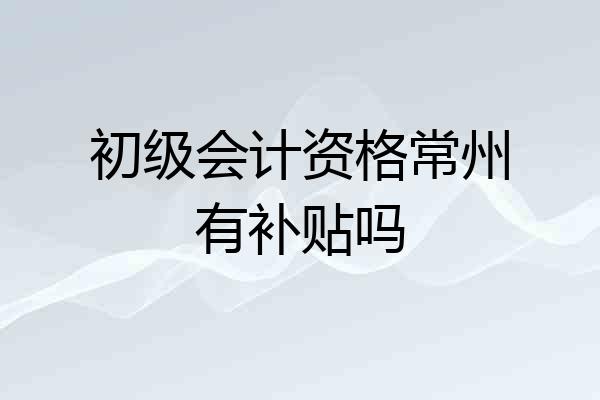 初级会计资格常州有补贴吗