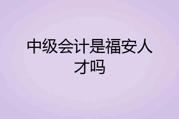 中级会计是福安人才吗