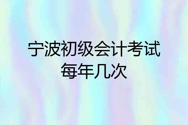 宁波初级会计考试每年几次