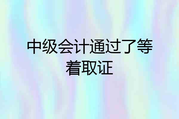 中级会计通过了等着取证