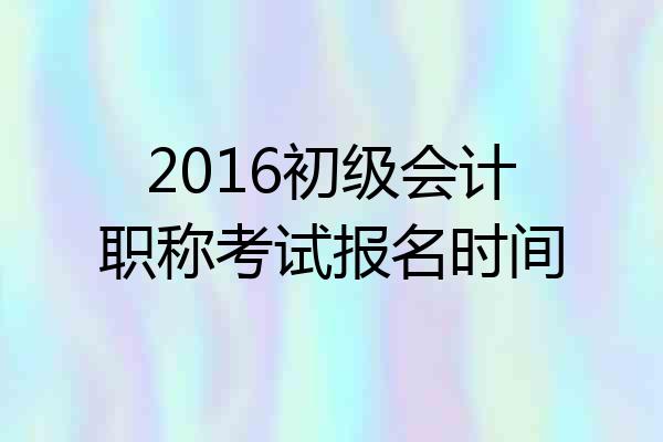 2016初级会计职称考试报名时间