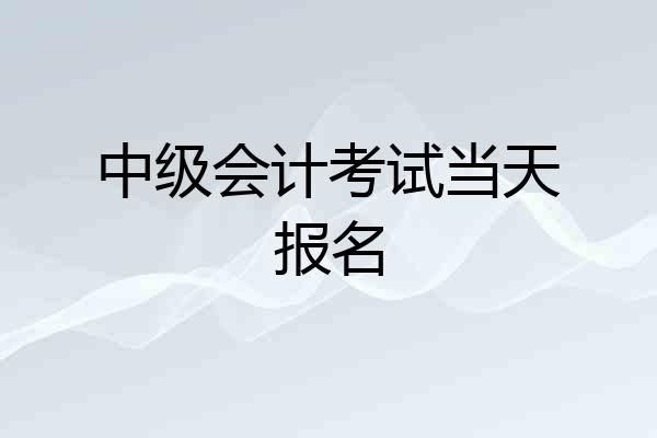 中级会计考试当天报名