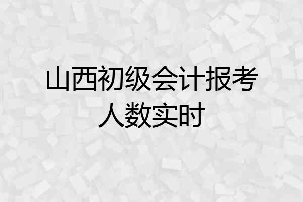 山西初级会计报考人数实时