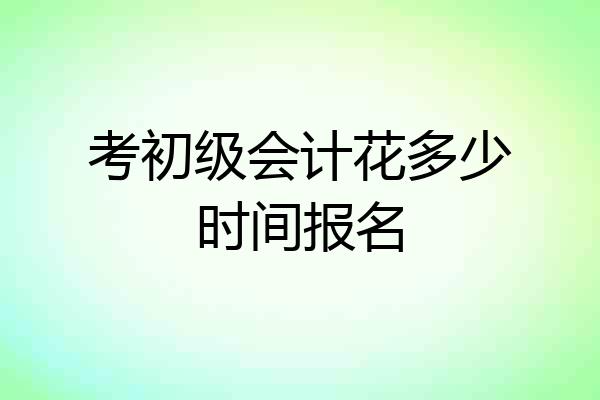 考初级会计花多少时间报名