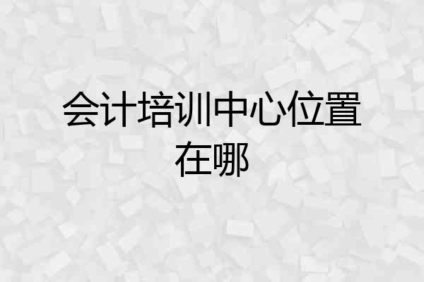 会计培训中心位置在哪