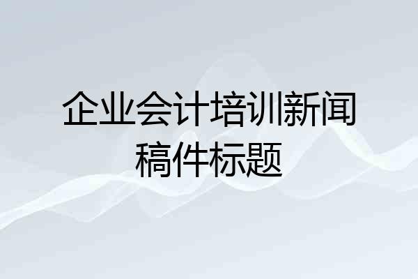 企业会计培训新闻稿件标题