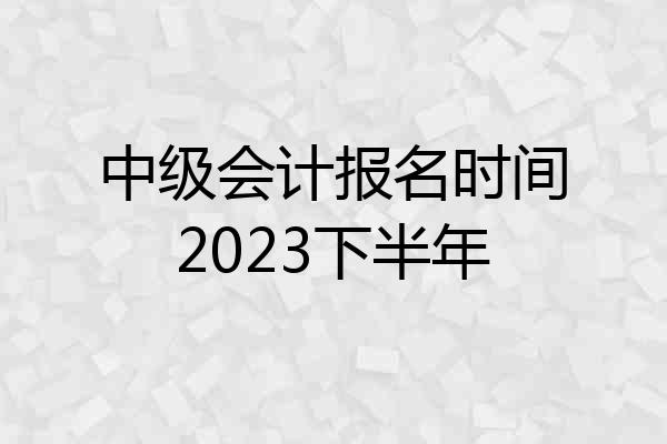 中级会计报名时间2023下半年