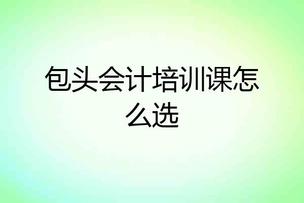 包头会计培训课怎么选