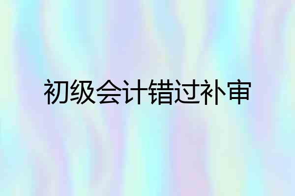 初级会计错过补审