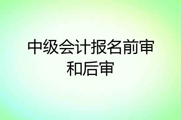 中级会计报名前审和后审