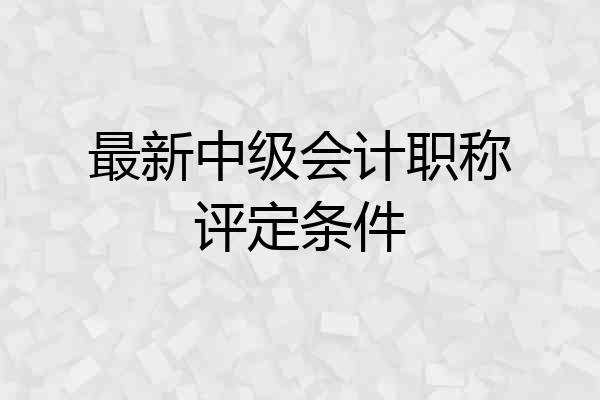 最新中级会计职称评定条件