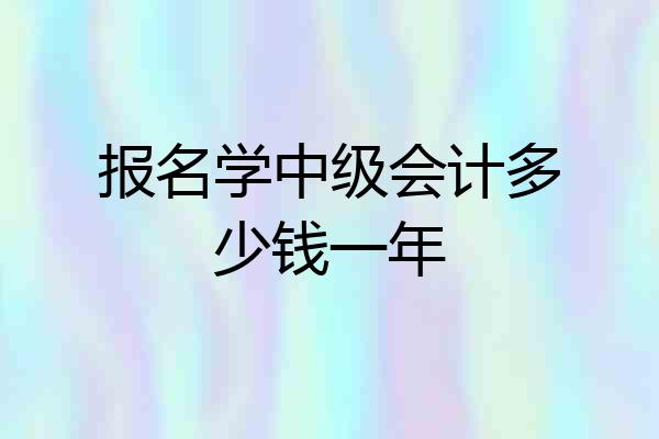 报名学中级会计多少钱一年