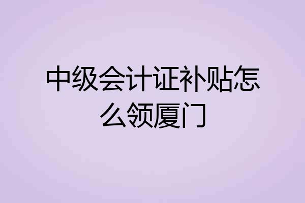 中级会计证补贴怎么领厦门