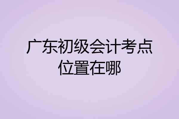 广东初级会计考点位置在哪