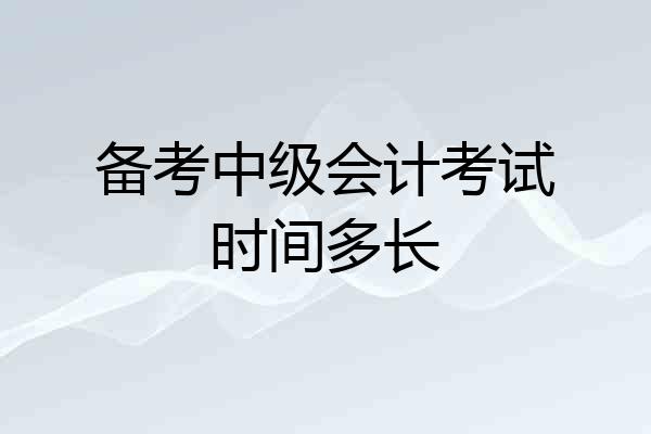 备考中级会计考试时间多长