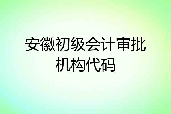 安徽初级会计审批机构代码
