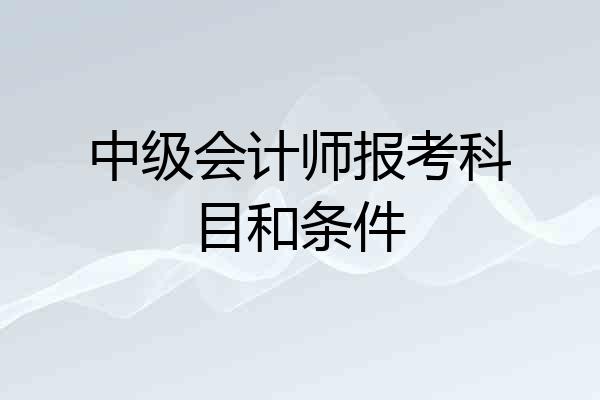 中级会计师报考科目和条件