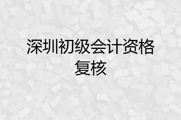 深圳初级会计资格复核
