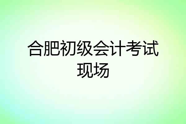 合肥初级会计考试现场