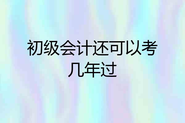 初级会计还可以考几年过