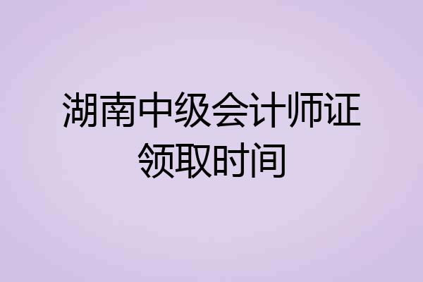 湖南中级会计师证领取时间