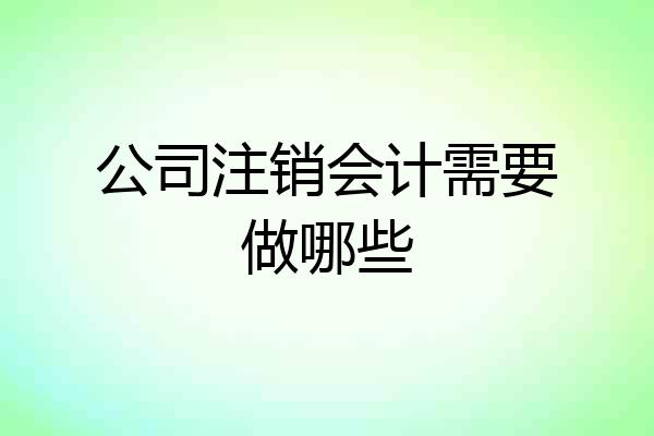 公司注销会计需要做哪些