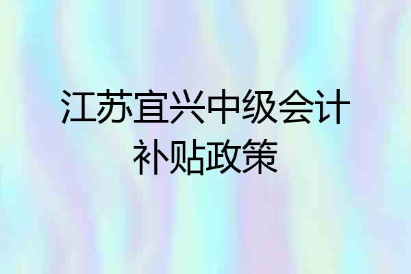 江苏宜兴中级会计补贴政策