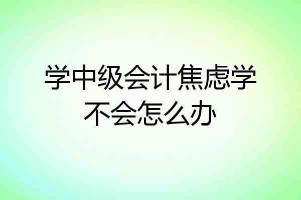 学中级会计焦虑学不会怎么办