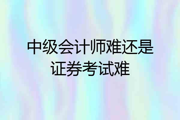 中级会计师难还是证券考试难