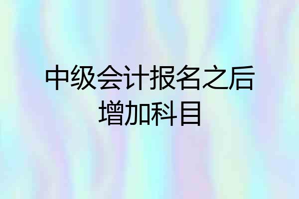 中级会计报名之后增加科目