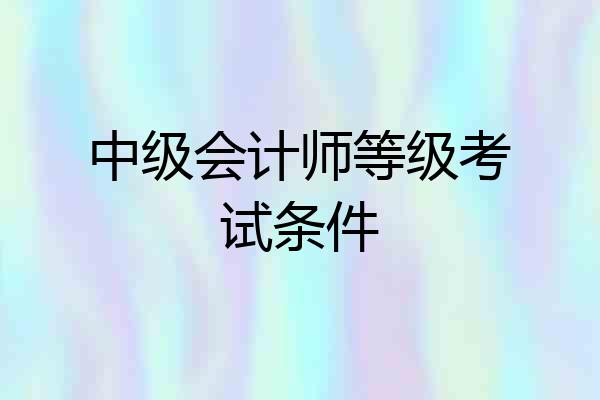 中级会计师等级考试条件