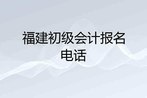 福建初级会计报名电话