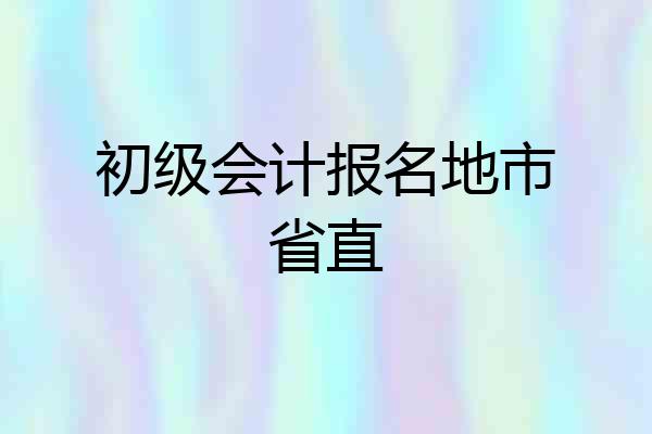 初级会计报名地市省直