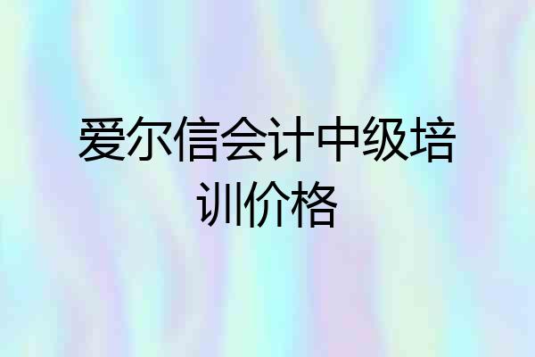 爱尔信会计中级培训价格
