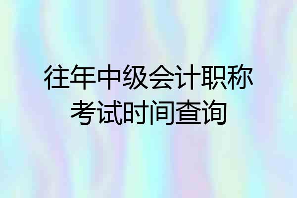 往年中级会计职称考试时间查询