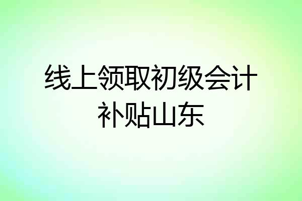 线上领取初级会计补贴山东