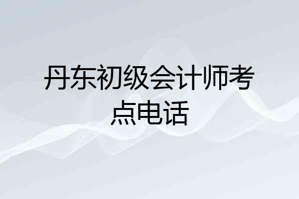 丹东初级会计师考点电话