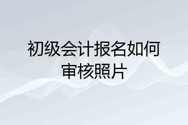 初级会计报名如何审核照片
