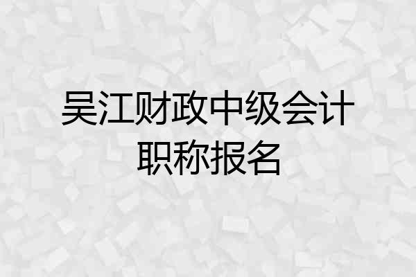 吴江财政中级会计职称报名